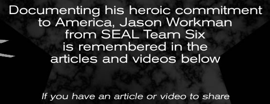Documenting his heroic commitment to America, Jason Workman from SEAL Team Six is remembered in the articles and videos below   If you have an article or video to share please visit our CONTACT PAGE to send us a link   